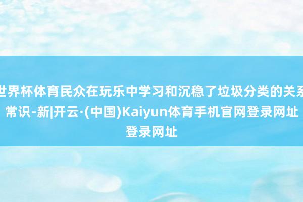 世界杯体育民众在玩乐中学习和沉稳了垃圾分类的关系常识-新|开