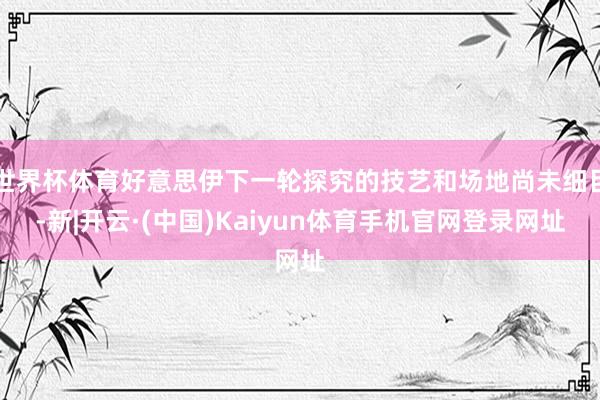 世界杯体育好意思伊下一轮探究的技艺和场地尚未细目-新|开云·(中国)Kaiyun体育手机官网登录网址