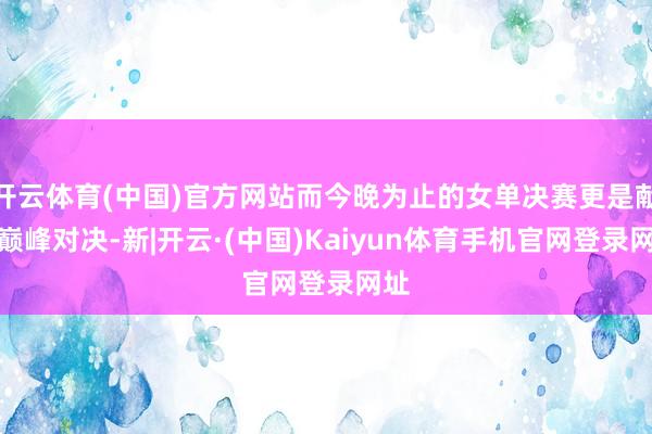 开云体育(中国)官方网站而今晚为止的女单决赛更是献艺巅峰对决-新|开云·(中国)Kaiyun体育手机官网登录网址