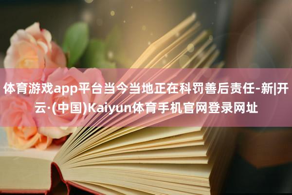 体育游戏app平台当今当地正在科罚善后责任-新|开云·(中国)Kaiyun体育手机官网登录网址