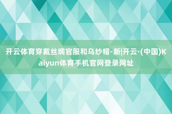 开云体育穿戴丝绸官服和乌纱帽-新|开云·(中国)Kaiyun体育手机官网登录网址