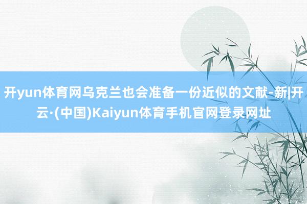 开yun体育网乌克兰也会准备一份近似的文献-新|开云·(中国)Kaiyun体育手机官网登录网址