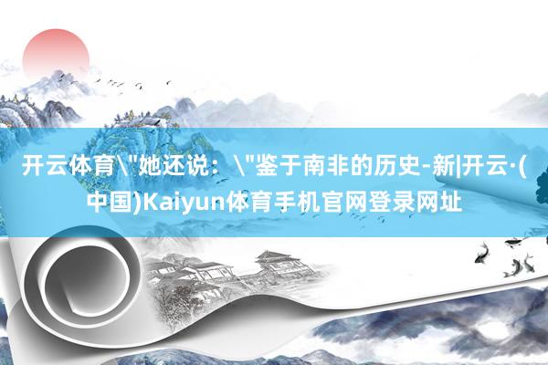开云体育＂她还说：＂鉴于南非的历史-新|开云·(中国)Kai