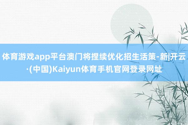 体育游戏app平台澳门将捏续优化招生活策-新|开云·(中国)