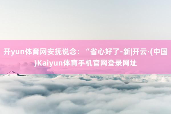 开yun体育网安抚说念：“省心好了-新|开云·(中国)Kai