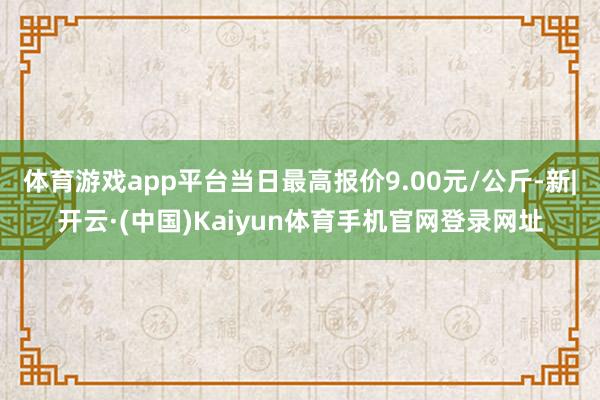 体育游戏app平台当日最高报价9.00元/公斤-新|开云·(