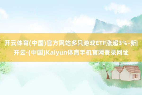 开云体育(中国)官方网站多只游戏ETF涨超3%-新|开云·(中国)Kaiyun体育手机官网登录网址