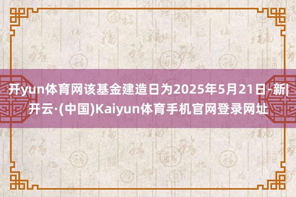 开yun体育网该基金建造日为2025年5月21日-新|开云·(中国)Kaiyun体育手机官网登录网址