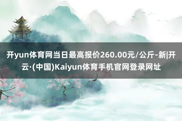 开yun体育网当日最高报价260.00元/公斤-新|开云·(中国)Kaiyun体育手机官网登录网址