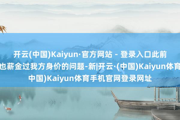 开云(中国)Kaiyun·官方网站 - 登录入口此前王宁在摄取采访时也薪金过我方身价的问题-新|开云·(中国)Kaiyun体育手机官网登录网址