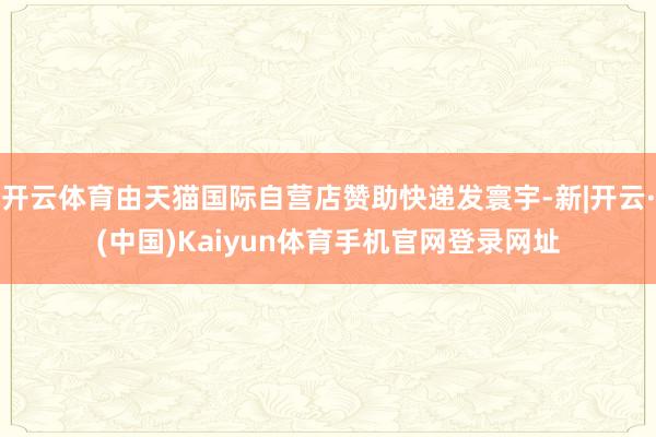 开云体育由天猫国际自营店赞助快递发寰宇-新|开云·(中国)Kaiyun体育手机官网登录网址