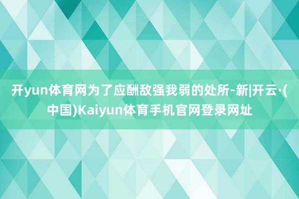 开yun体育网为了应酬敌强我弱的处所-新|开云·(中国)Kaiyun体育手机官网登录网址