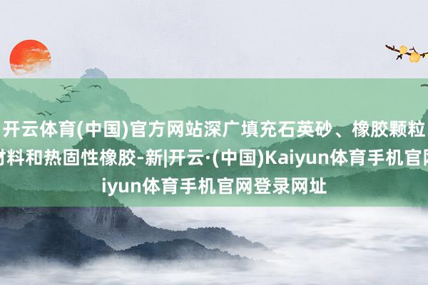 开云体育(中国)官方网站深广填充石英砂、橡胶颗粒、热塑性材料和热固性橡胶-新|开云·(中国)Kaiyun体育手机官网登录网址