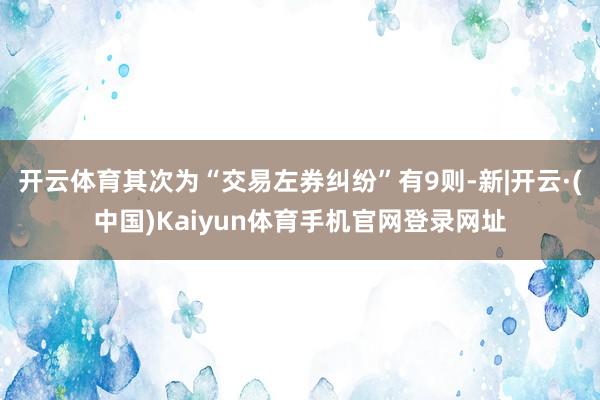 开云体育其次为“交易左券纠纷”有9则-新|开云·(中国)Ka
