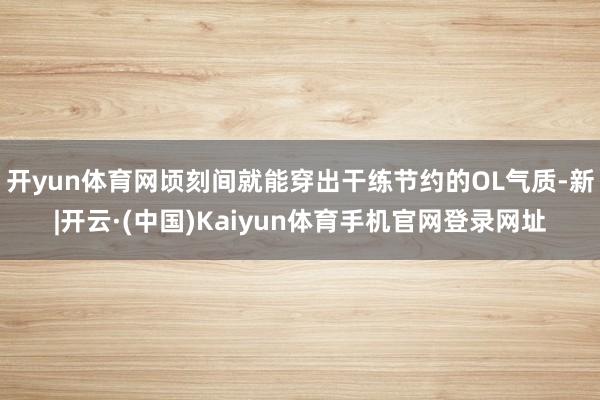 开yun体育网顷刻间就能穿出干练节约的OL气质-新|开云·(