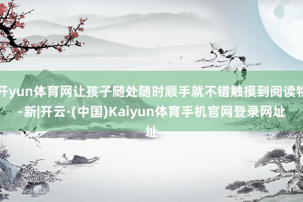 开yun体育网让孩子随处随时顺手就不错触摸到阅读物-新|开云·(中国)Kaiyun体育手机官网登录网址