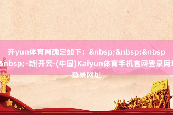开yun体育网确定如下：&nbsp;&nbsp;&nbsp;&nbsp;-新|开云·(中国)Kaiyun体育手机官网登录网址