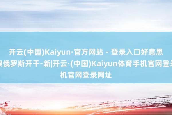开云(中国)Kaiyun·官方网站 - 登录入口好意思国敢跟俄罗斯开干-新|开云·(中国)Kaiyun体育手机官网登录网址