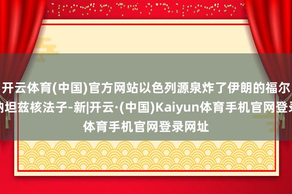 开云体育(中国)官方网站以色列源泉炸了伊朗的福尔多和纳坦兹核法子-新|开云·(中国)Kaiyun体育手机官网登录网址
