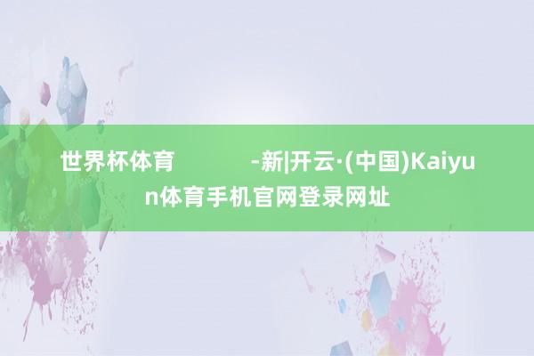世界杯体育            -新|开云·(中国)Kaiyun体育手机官网登录网址