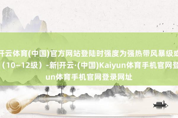 开云体育(中国)官方网站登陆时强度为强热带风暴级或台风级（10—12级）-新|开云·(中国)Kaiyun体育手机官网登录网址