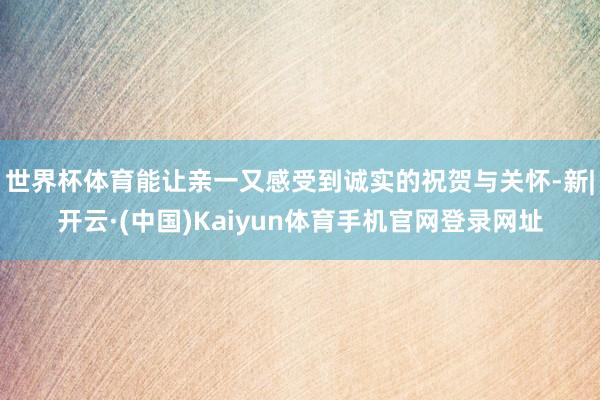 世界杯体育能让亲一又感受到诚实的祝贺与关怀-新|开云·(中国