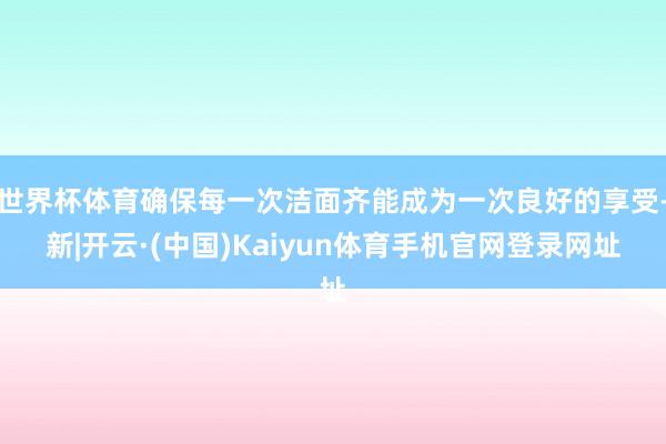 世界杯体育确保每一次洁面齐能成为一次良好的享受-新|开云·(