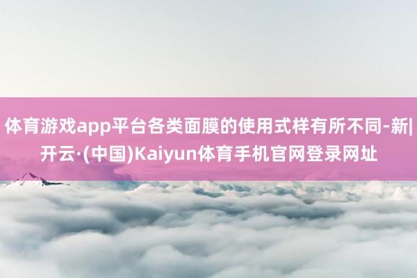体育游戏app平台各类面膜的使用式样有所不同-新|开云·(中