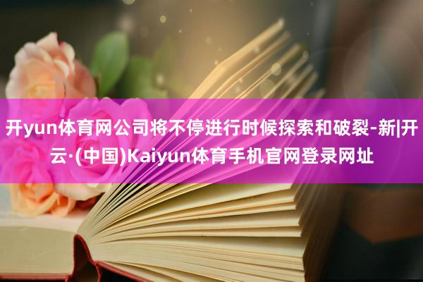 开yun体育网公司将不停进行时候探索和破裂-新|开云·(中国)Kaiyun体育手机官网登录网址