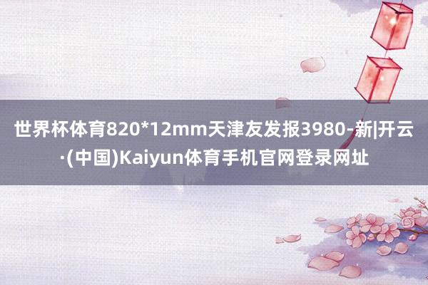 世界杯体育820*12mm天津友发报3980-新|开云·(中国)Kaiyun体育手机官网登录网址