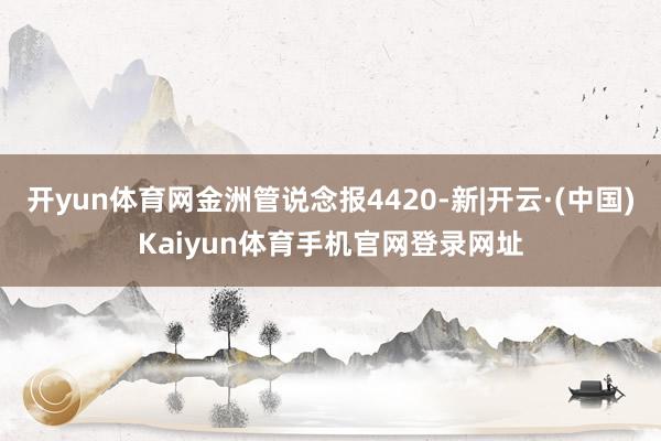 开yun体育网金洲管说念报4420-新|开云·(中国)Kaiyun体育手机官网登录网址