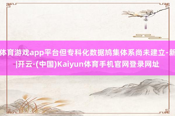 体育游戏app平台但专科化数据鸠集体系尚未建立-新|开云·(
