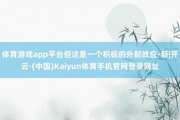 体育游戏app平台但这是一个积极的外部效应-新|开云·(中国