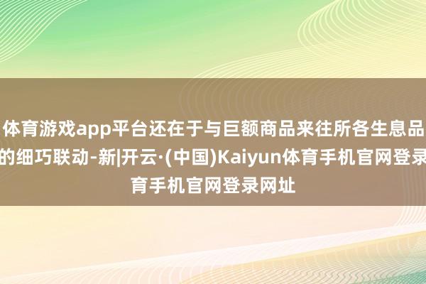 体育游戏app平台还在于与巨额商品来往所各生息品市集的细巧联