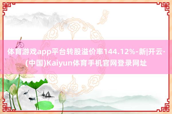 体育游戏app平台转股溢价率144.12%-新|开云·(中国