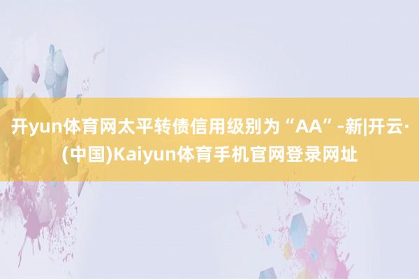 开yun体育网太平转债信用级别为“AA”-新|开云·(中国)