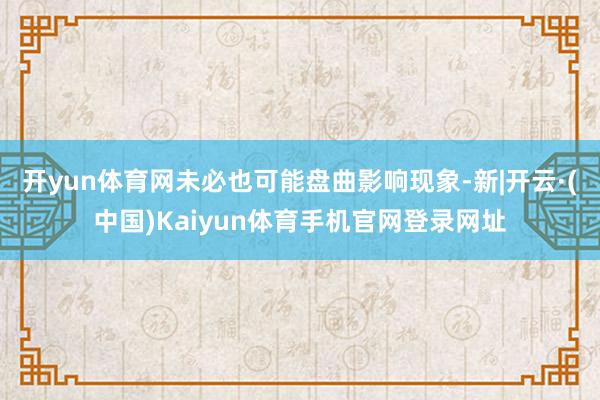 开yun体育网未必也可能盘曲影响现象-新|开云·(中国)Kaiyun体育手机官网登录网址