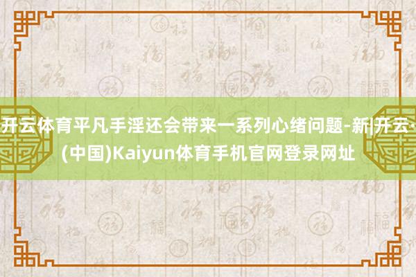 开云体育平凡手淫还会带来一系列心绪问题-新|开云·(中国)Kaiyun体育手机官网登录网址