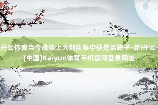 开云体育当今战场上大部队集中便是活靶子-新|开云·(中国)Kaiyun体育手机官网登录网址