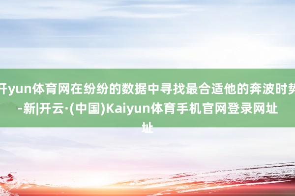 开yun体育网在纷纷的数据中寻找最合适他的奔波时势-新|开云·(中国)Kaiyun体育手机官网登录网址