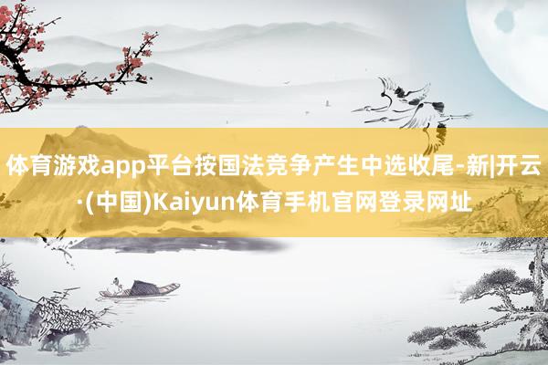 体育游戏app平台按国法竞争产生中选收尾-新|开云·(中国)