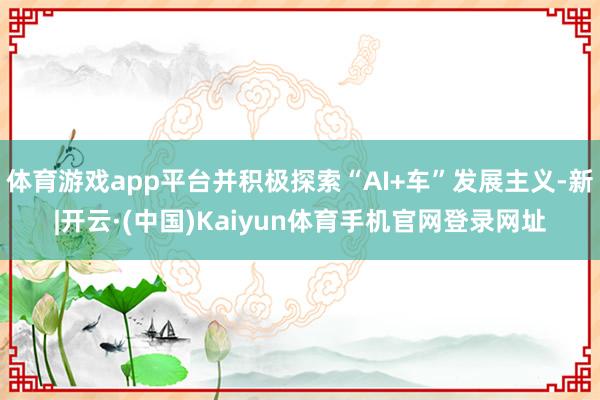 体育游戏app平台并积极探索“AI+车”发展主义-新|开云·