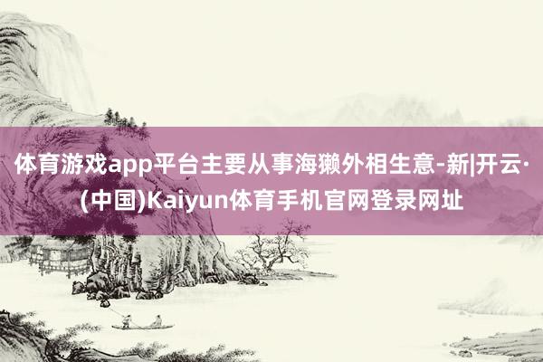 体育游戏app平台主要从事海獭外相生意-新|开云·(中国)Kaiyun体育手机官网登录网址