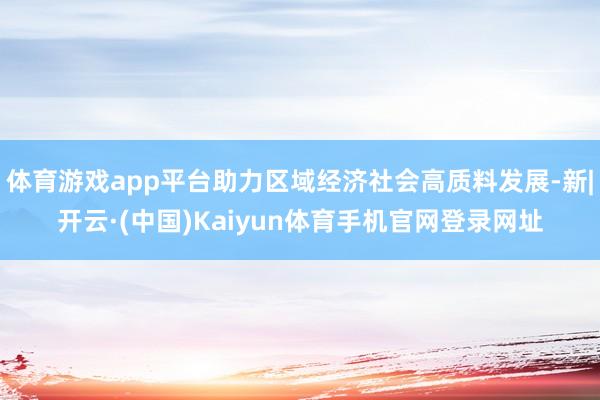 体育游戏app平台助力区域经济社会高质料发展-新|开云·(中