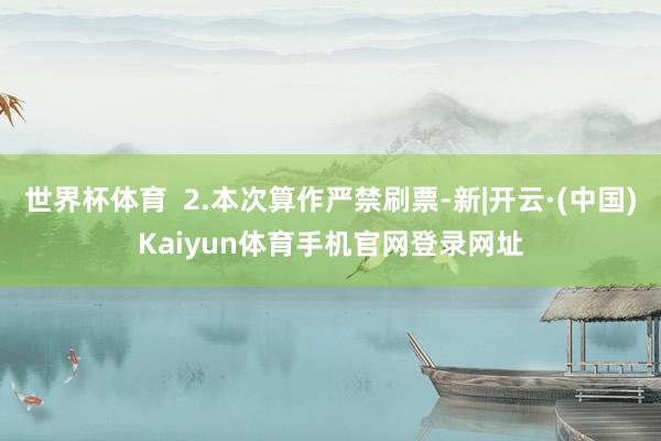 世界杯体育  2.本次算作严禁刷票-新|开云·(中国)Kai