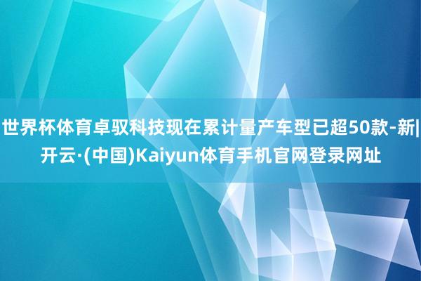 世界杯体育卓驭科技现在累计量产车型已超50款-新|开云·(中