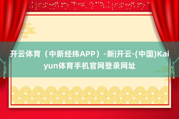 开云体育（中新经纬APP）-新|开云·(中国)Kaiyun体
