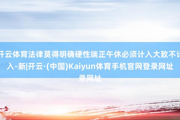 开云体育法律莫得明确硬性端正午休必须计入大致不计入-新|开云·(中国)Kaiyun体育手机官网登录网址
