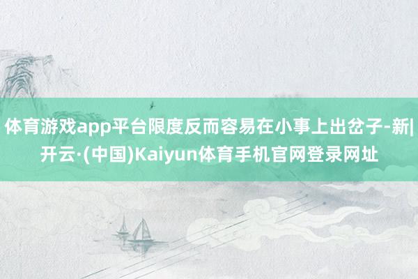 体育游戏app平台限度反而容易在小事上出岔子-新|开云·(中国)Kaiyun体育手机官网登录网址