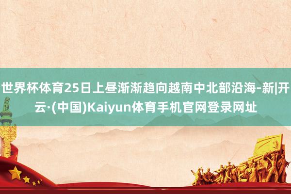 世界杯体育25日上昼渐渐趋向越南中北部沿海-新|开云·(中国
